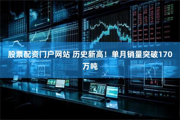 股票配资门户网站 历史新高！单月销量突破170万吨
