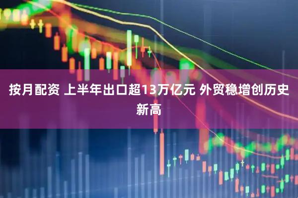按月配资 上半年出口超13万亿元 外贸稳增创历史新高