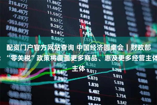 配资门户官方网站查询 中国经济圆桌会丨财政部:“零关税”政策将覆盖更多商品、惠及更多经营主体