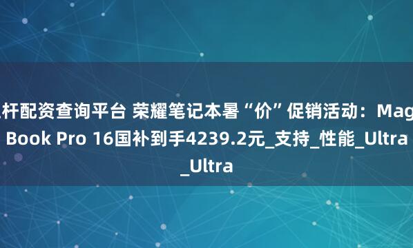 杠杆配资查询平台 荣耀笔记本暑“价”促销活动：MagicBook Pro 16国补到手4239.2元_支持_性能_Ultra