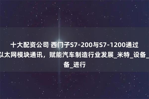 十大配资公司 西门子S7-200与S7-1200通过PPI以太网模块通讯，赋能汽车制造行业发展_米特_设备_进行