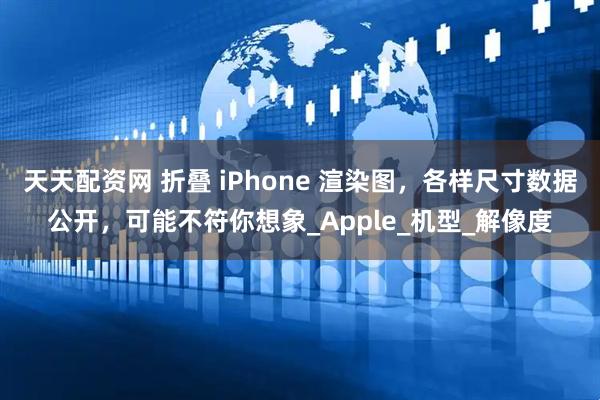 天天配资网 折叠 iPhone 渲染图，各样尺寸数据公开，可能不符你想象_Apple_机型_解像度