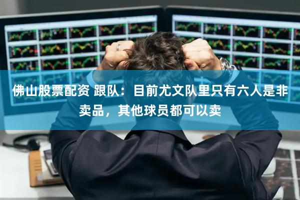 佛山股票配资 跟队：目前尤文队里只有六人是非卖品，其他球员都可以卖