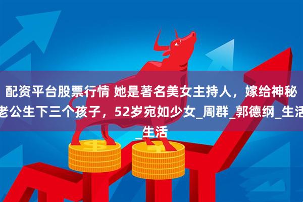 配资平台股票行情 她是著名美女主持人，嫁给神秘老公生下三个孩子，52岁宛如少女_周群_郭德纲_生活