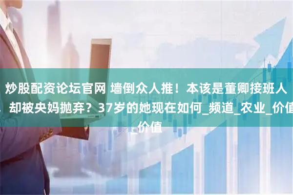 炒股配资论坛官网 墙倒众人推！本该是董卿接班人，却被央妈抛弃？37岁的她现在如何_频道_农业_价值