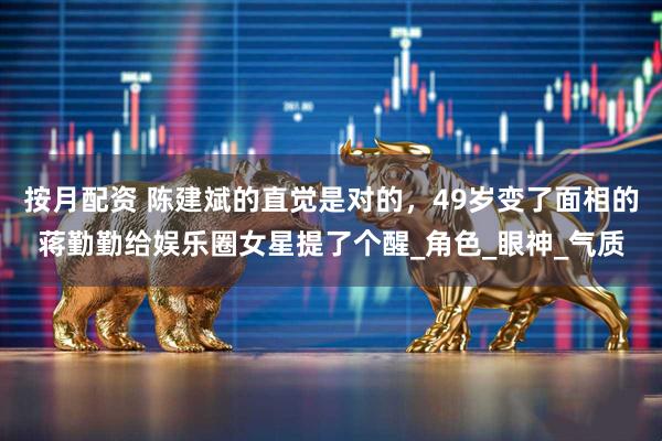 按月配资 陈建斌的直觉是对的，49岁变了面相的蒋勤勤给娱乐圈女星提了个醒_角色_眼神_气质