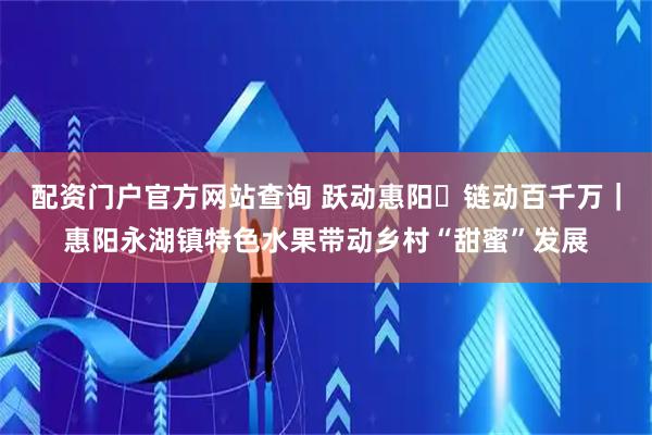 配资门户官方网站查询 跃动惠阳・链动百千万｜惠阳永湖镇特色水果带动乡村“甜蜜”发展