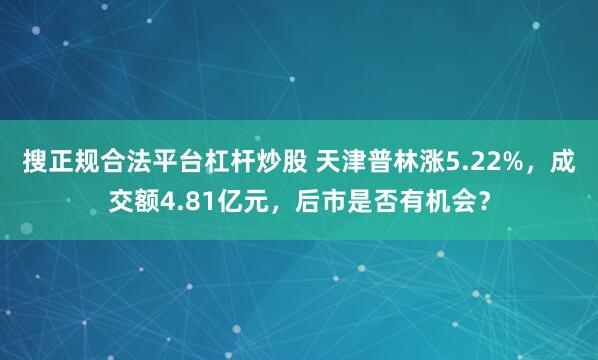 搜正规合法平台杠杆炒股 天津普林涨5.22%，成交额4.81亿元，后市是否有机会？