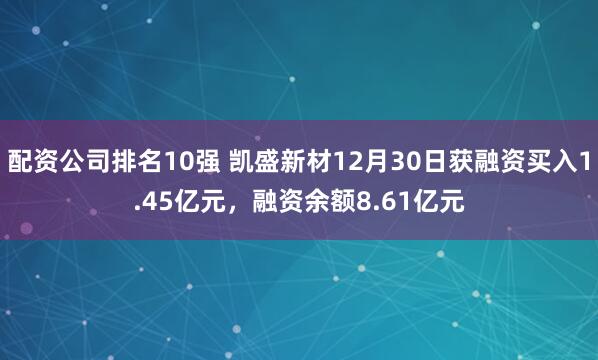 配资公司排名10强 凯盛新材12月30日获融资买入1.45亿元,融资余额8.61亿元
