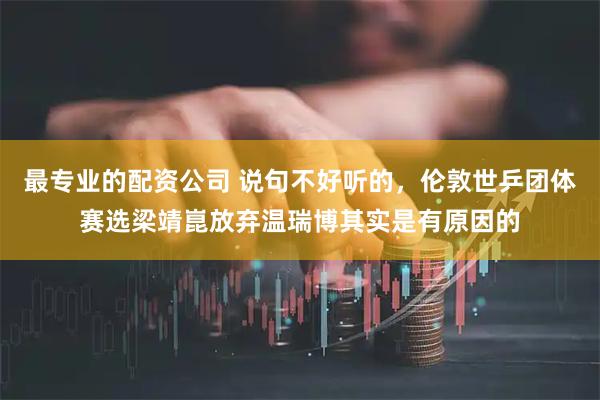 最专业的配资公司 说句不好听的，伦敦世乒团体赛选梁靖崑放弃温瑞博其实是有原因的