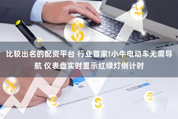 比较出名的配资平台 行业首家!小牛电动车无需导航 仪表盘实时显示红绿灯倒计时