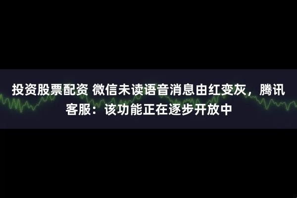 投资股票配资 微信未读语音消息由红变灰，腾讯客服：该功能正在逐步开放中