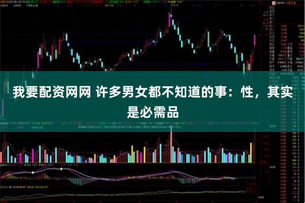 我要配资网网 许多男女都不知道的事：性，其实是必需品