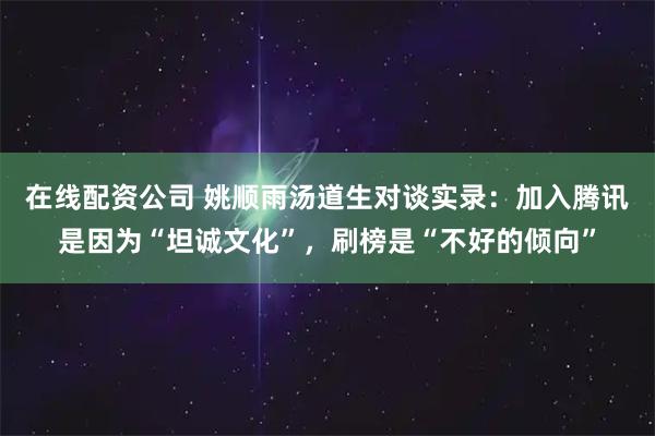 在线配资公司 姚顺雨汤道生对谈实录：加入腾讯是因为“坦诚文化”，刷榜是“不好的倾向”