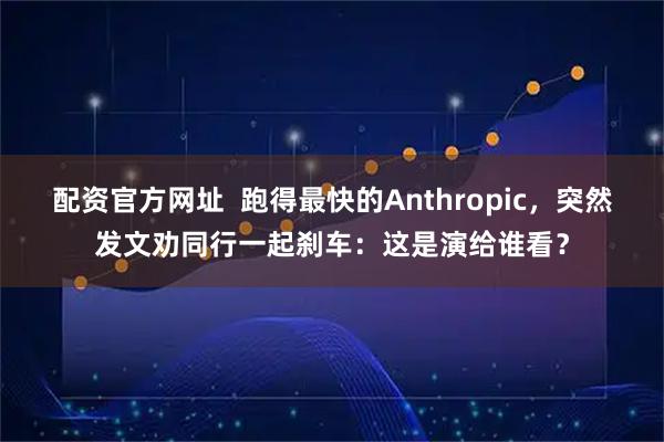 配资官方网址  跑得最快的Anthropic，突然发文劝同行一起刹车：这是演给谁看？