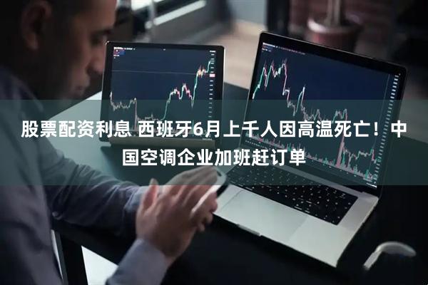 股票配资利息 西班牙6月上千人因高温死亡！中国空调企业加班赶订单