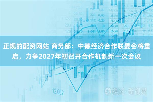 正规的配资网站 商务部：中德经济合作联委会将重启，力争2027年初召开合作机制新一次会议