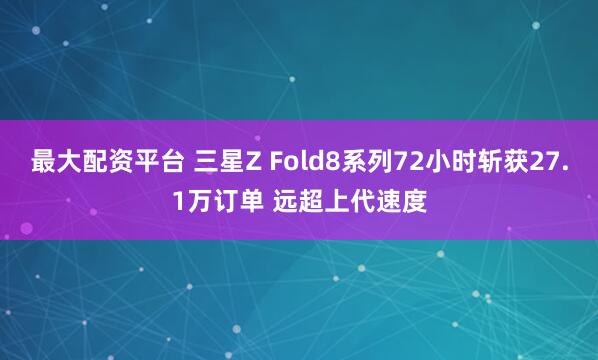 最大配资平台 三星Z Fold8系列72小时斩获27.1万订单 远超上代速度